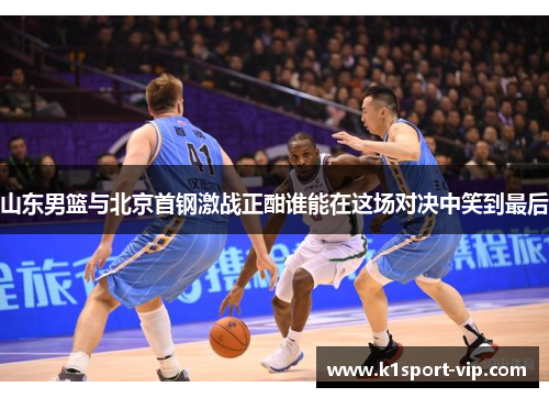 山东男篮与北京首钢激战正酣谁能在这场对决中笑到最后