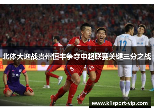 北体大迎战贵州恒丰争夺中超联赛关键三分之战