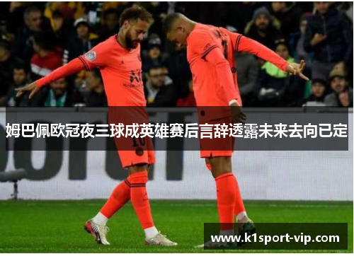 姆巴佩欧冠夜三球成英雄赛后言辞透露未来去向已定